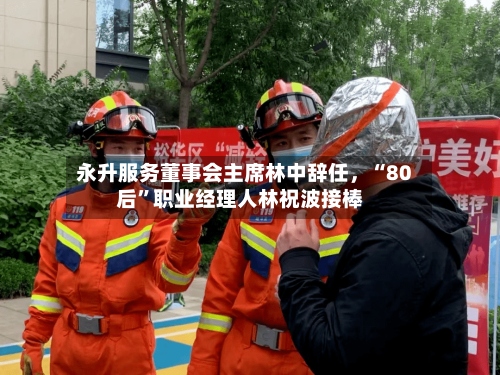 永升服务董事会主席林中辞任	，“80后”职业经理人林祝波接棒-第2张图片