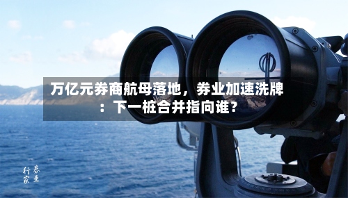 万亿元券商航母落地	，券业加速洗牌：下一桩合并指向谁？-第2张图片