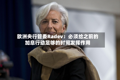 欧洲央行管委Radev:必须给之前的加息行动足够的时间发挥作用-第2张图片