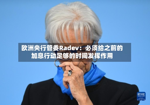 欧洲央行管委Radev:必须给之前的加息行动足够的时间发挥作用-第3张图片