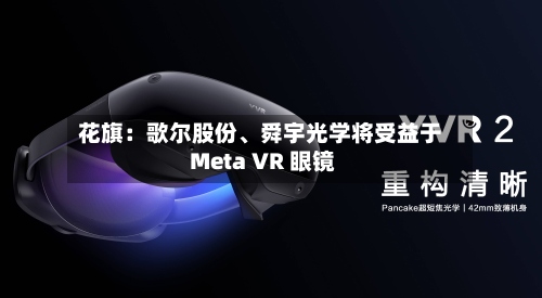 花旗：歌尔股份、舜宇光学将受益于 Meta VR 眼镜-第2张图片