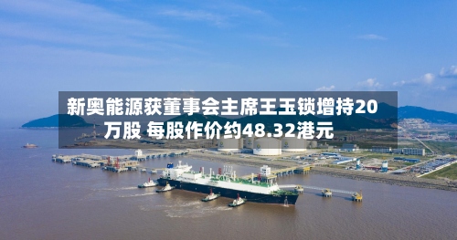 新奥能源获董事会主席王玉锁增持20万股 每股作价约48.32港元-第2张图片