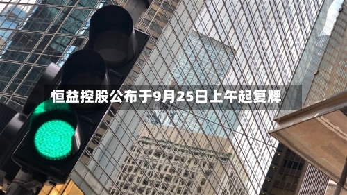 恒益控股公布于9月25日上午起复牌-第2张图片