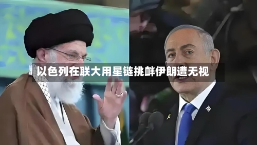 以色列在联大用星链挑衅伊朗遭无视