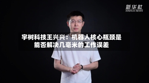 宇树科技王兴兴:机器人核心瓶颈是能否解决几毫米的工作误差-第2张图片