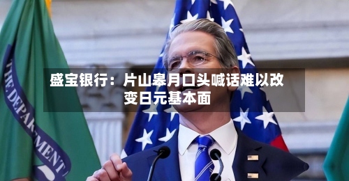 盛宝银行：片山皋月口头喊话难以改变日元基本面