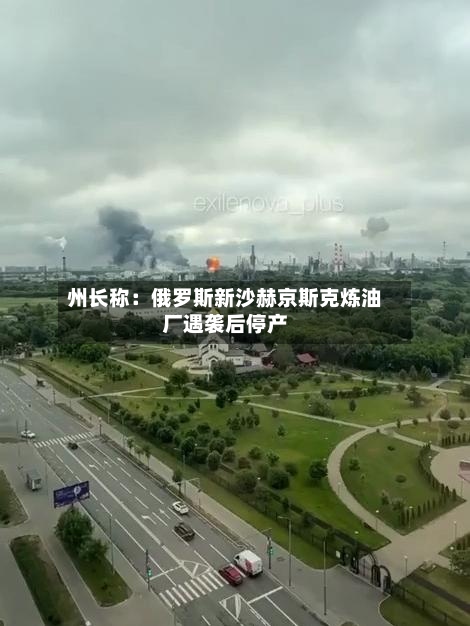 州长称:俄罗斯新沙赫京斯克炼油厂遇袭后停产-第2张图片