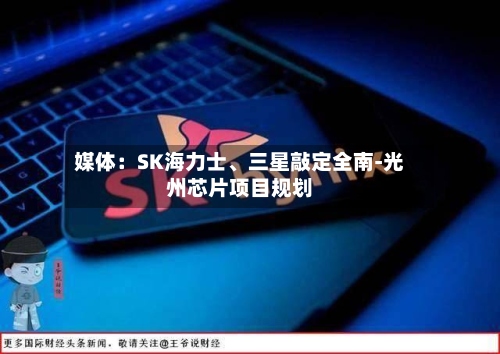 媒体：SK海力士、三星敲定全南-光州芯片项目规划