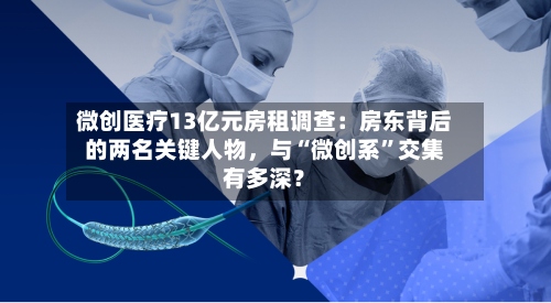 微创医疗13亿元房租调查：房东背后的两名关键人物，与“微创系”交集有多深？-第2张图片
