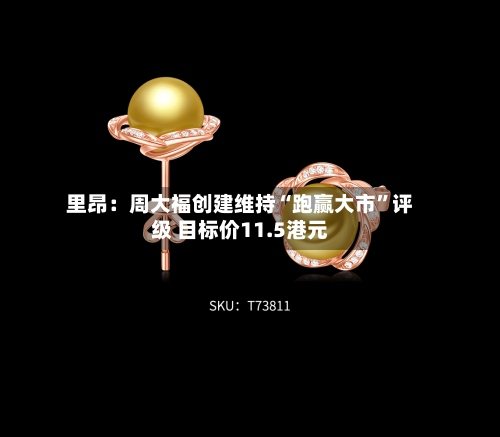 里昂：周大福创建维持“跑赢大市”评级 目标价11.5港元-第1张图片