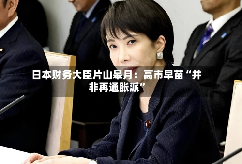 日本财务大臣片山皋月：高市早苗“并非再通胀派	”-第2张图片