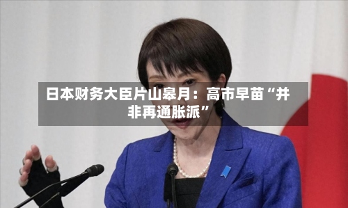 日本财务大臣片山皋月：高市早苗“并非再通胀派”-第3张图片