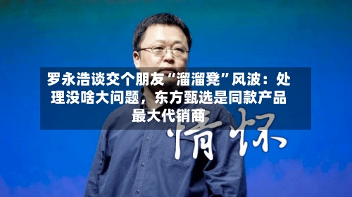 罗永浩谈交个朋友“溜溜凳	”风波：处理没啥大问题，东方甄选是同款产品最大代销商-第3张图片