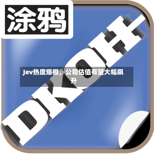 Jev热度爆棚，公司估值有望大幅飙升-第2张图片