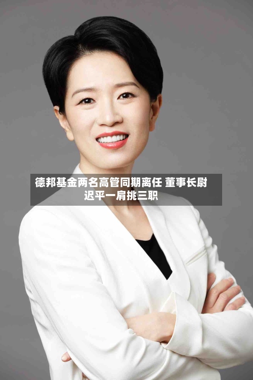 德邦基金两名高管同期离任 董事长尉迟平一肩挑三职