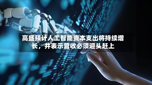 高盛预计人工智能资本支出将持续增长，并表示营收必须迎头赶上-第2张图片