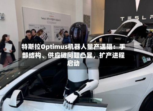 特斯拉Optimus机器人量产遇阻：手部结构、供应链问题凸显，扩产进程启动-第3张图片