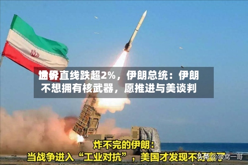 世界油价直线跌超2%	，伊朗总统：伊朗不想拥有核武器，愿推进与美谈判-第2张图片