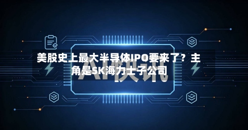 美股史上最大半导体IPO要来了?主角是SK海力士子公司-第2张图片