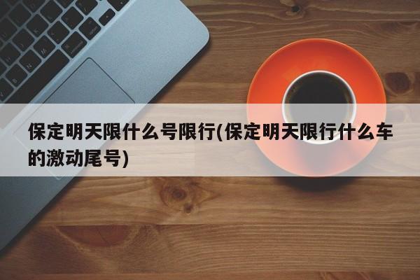 保定明天限什么号限行(保定明天限行什么车的激动尾号)