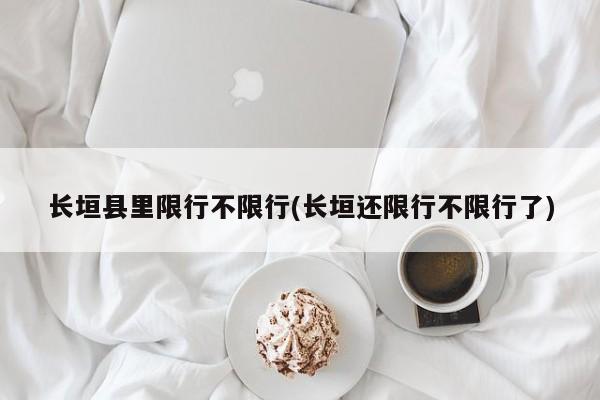 长垣县里限行不限行(长垣还限行不限行了)