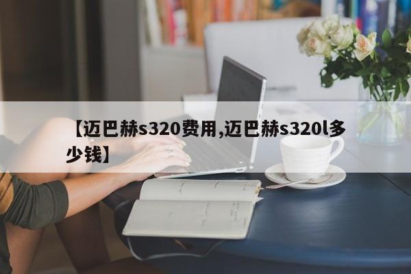 【迈巴赫s320费用,迈巴赫s320l多少钱】
