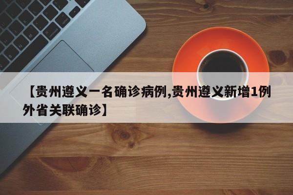 【贵州遵义一名确诊病例,贵州遵义新增1例外省关联确诊】
