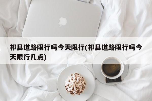 祁县道路限行吗今天限行(祁县道路限行吗今天限行几点)