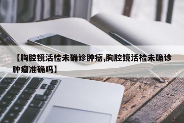 【胸腔镜活检未确诊肿瘤,胸腔镜活检未确诊肿瘤准确吗】