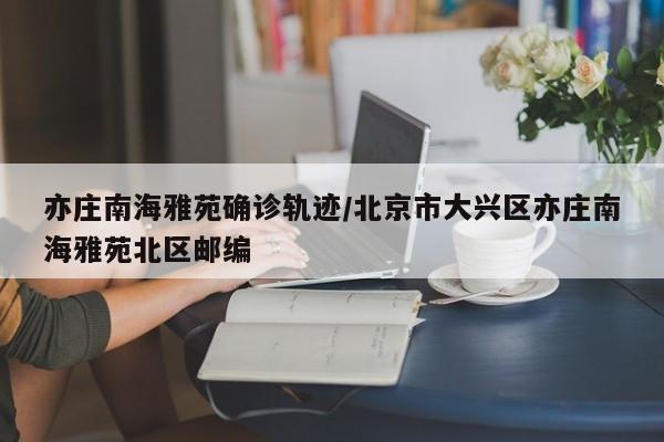 亦庄南海雅苑确诊轨迹/北京市大兴区亦庄南海雅苑北区邮编