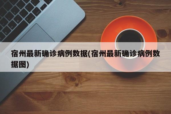 宿州最新确诊病例数据(宿州最新确诊病例数据图)