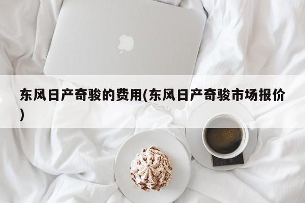 东风日产奇骏的费用(东风日产奇骏市场报价)