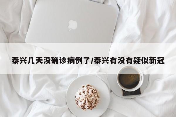 泰兴几天没确诊病例了/泰兴有没有疑似新冠