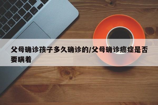 父母确诊孩子多久确诊的/父母确诊癌症是否要瞒着