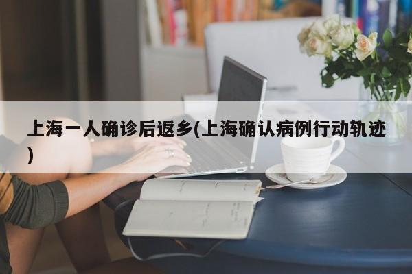 上海一人确诊后返乡(上海确认病例行动轨迹)