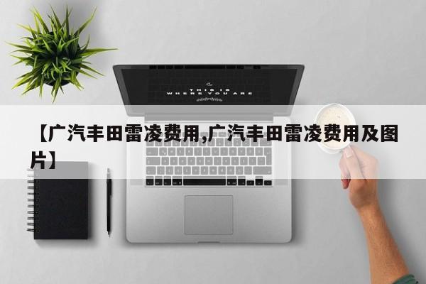 【广汽丰田雷凌费用,广汽丰田雷凌费用及图片】