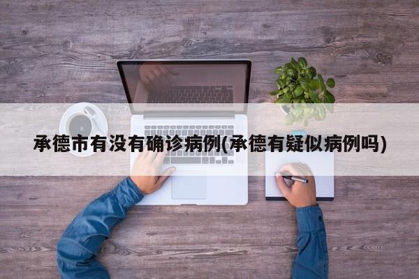 承德市有没有确诊病例(承德有疑似病例吗)