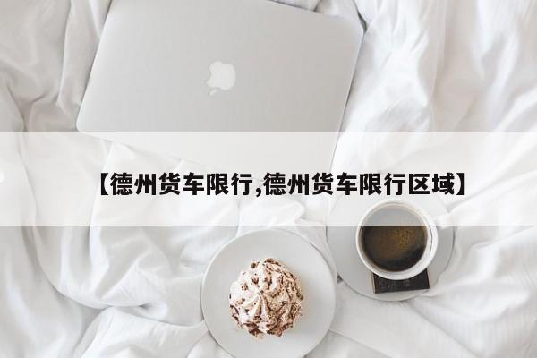 【德州货车限行,德州货车限行区域】