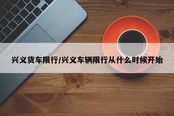 兴义货车限行/兴义车辆限行从什么时候开始