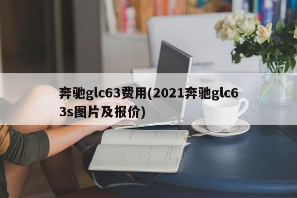奔驰glc63费用(2021奔驰glc63s图片及报价)