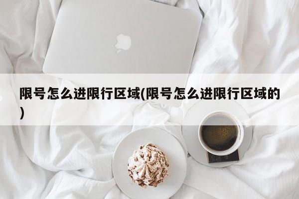 限号怎么进限行区域(限号怎么进限行区域的)