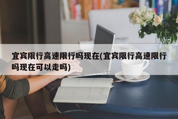 宜宾限行高速限行吗现在(宜宾限行高速限行吗现在可以走吗)