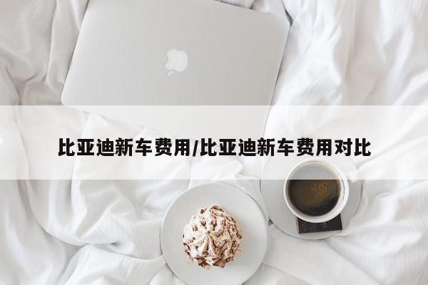 比亚迪新车费用/比亚迪新车费用对比