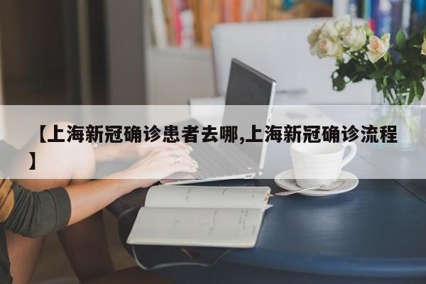【上海新冠确诊患者去哪,上海新冠确诊流程】