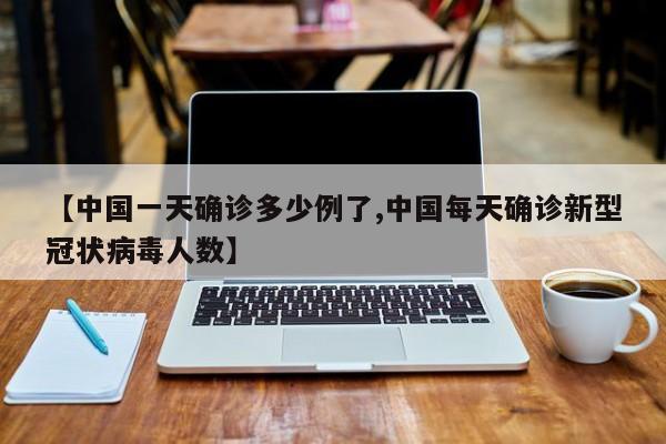 【中国一天确诊多少例了,中国每天确诊新型冠状病毒人数】
