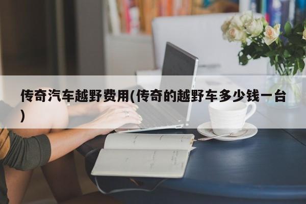 传奇汽车越野费用(传奇的越野车多少钱一台)