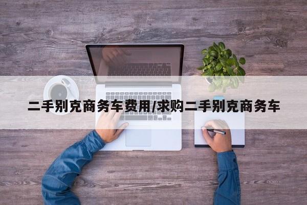 二手别克商务车费用/求购二手别克商务车