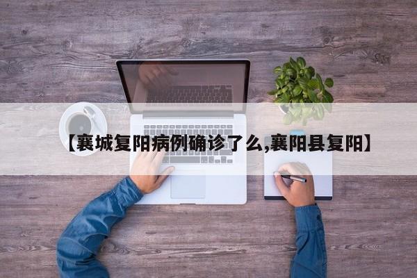 【襄城复阳病例确诊了么,襄阳县复阳】