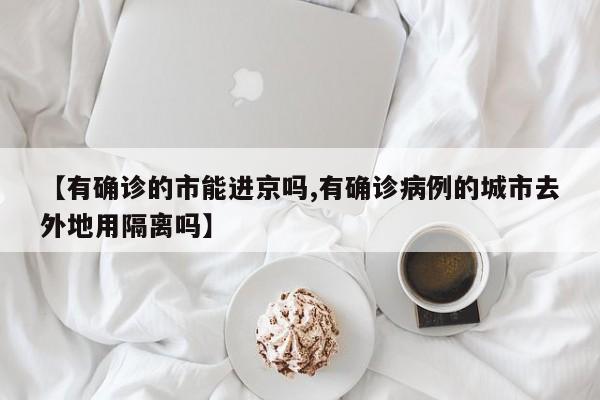 【有确诊的市能进京吗,有确诊病例的城市去外地用隔离吗】