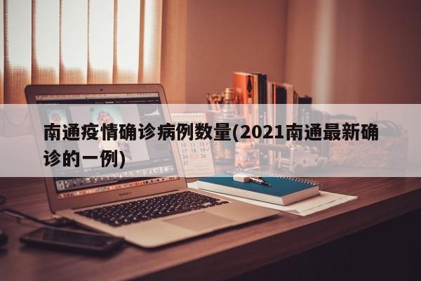 南通疫情确诊病例数量(2021南通最新确诊的一例)